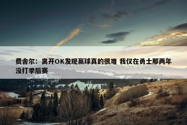 费舍尔：离开OK发现赢球真的很难 我仅在勇士那两年没打季后赛