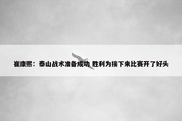 崔康熙：泰山战术准备成功 胜利为接下来比赛开了好头