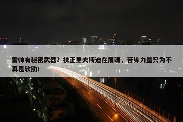 雷帅有秘密武器？扶正里夫斯迫在眉睫，苦练力量只为不再是软肋！