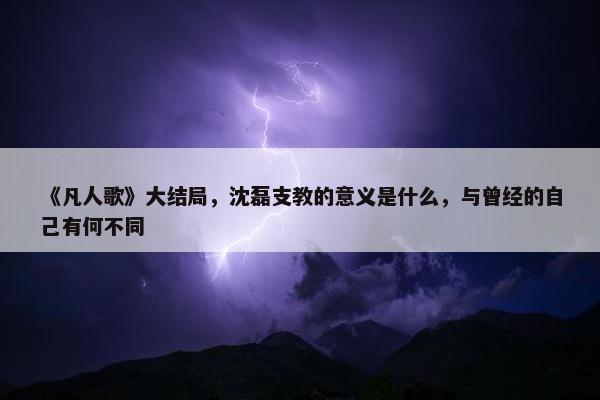 《凡人歌》大结局，沈磊支教的意义是什么，与曾经的自己有何不同