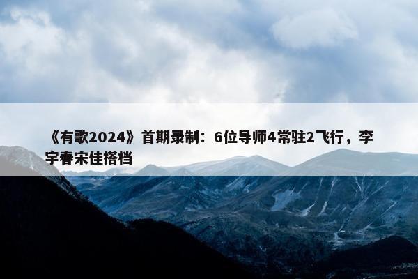 《有歌2024》首期录制：6位导师4常驻2飞行，李宇春宋佳搭档