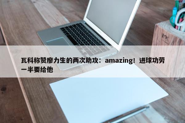 瓦科称赞廖力生的两次助攻：amazing！进球功劳一半要给他