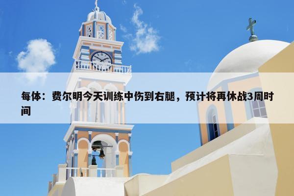 每体：费尔明今天训练中伤到右腿，预计将再休战3周时间