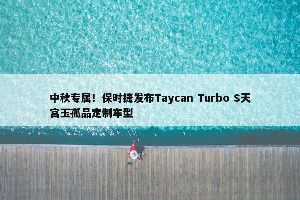 中秋专属！保时捷发布Taycan Turbo S天宫玉孤品定制车型