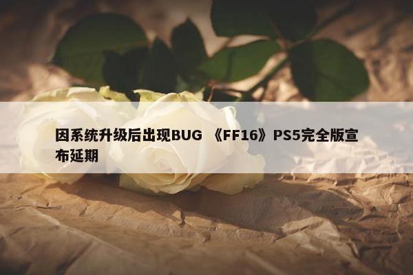 因系统升级后出现BUG 《FF16》PS5完全版宣布延期