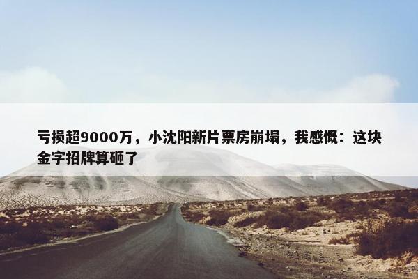 亏损超9000万，小沈阳新片票房崩塌，我感慨：这块金字招牌算砸了