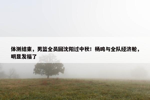 体测结束，男篮全员回沈阳过中秋！杨鸣与全队经济舱，明显发福了