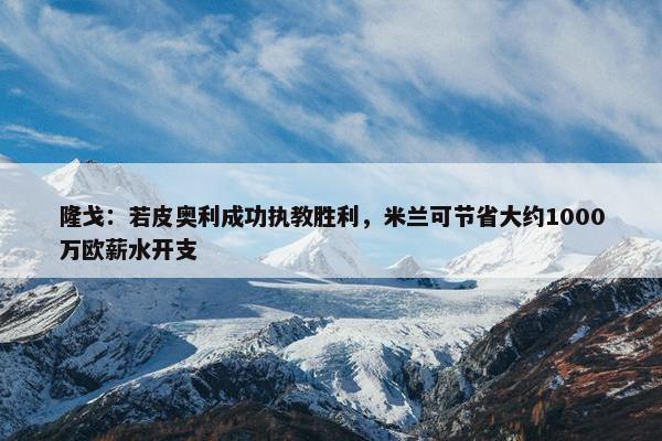 隆戈：若皮奥利成功执教胜利，米兰可节省大约1000万欧薪水开支