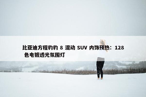 比亚迪方程豹豹 8 混动 SUV 内饰预热：128 色电镀透光氛围灯