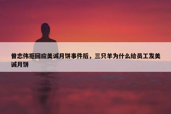 曾志伟拒回应美诚月饼事件后，三只羊为什么给员工发美诚月饼