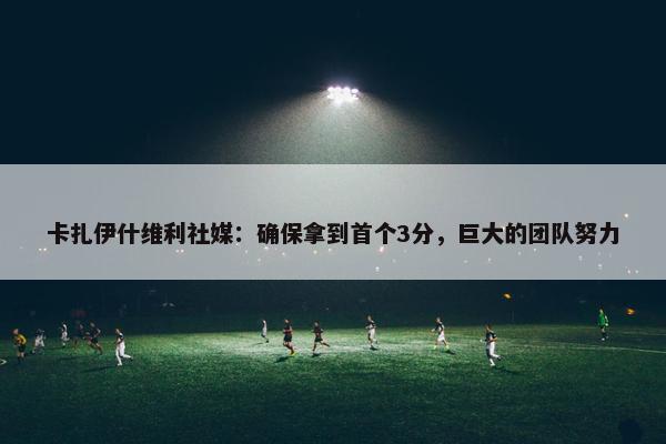 卡扎伊什维利社媒：确保拿到首个3分，巨大的团队努力