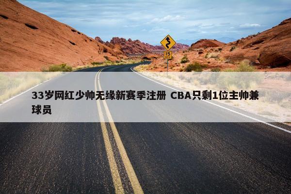 33岁网红少帅无缘新赛季注册 CBA只剩1位主帅兼球员