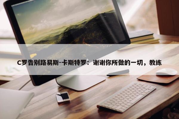 C罗告别路易斯-卡斯特罗：谢谢你所做的一切，教练