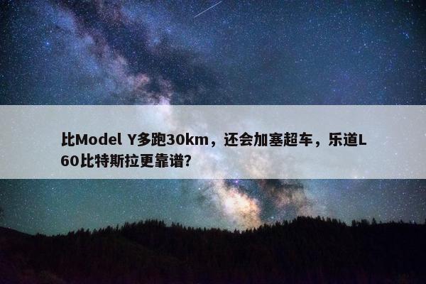 比Model Y多跑30km，还会加塞超车，乐道L60比特斯拉更靠谱？