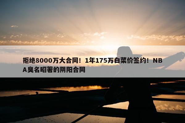 拒绝8000万大合同！1年175万白菜价签约！NBA臭名昭著的阴阳合同