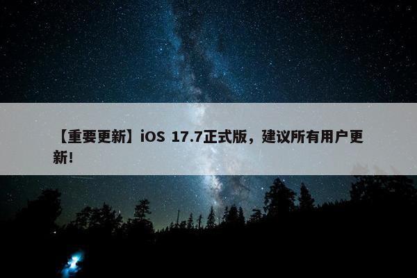 【重要更新】iOS 17.7正式版，建议所有用户更新！