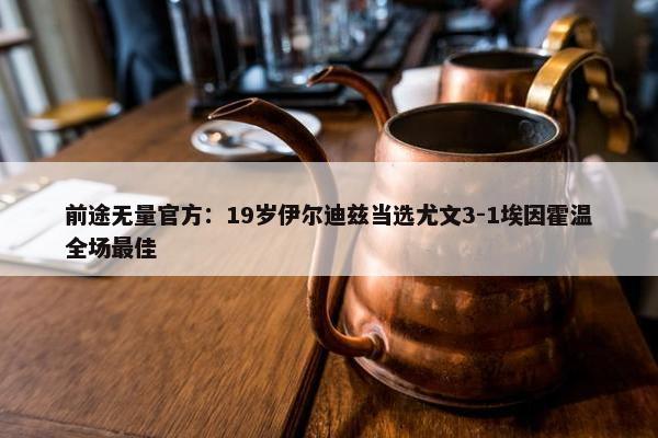 前途无量官方：19岁伊尔迪兹当选尤文3-1埃因霍温全场最佳