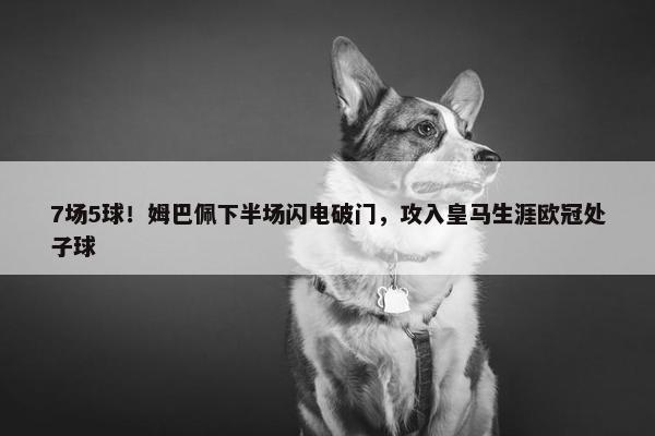 7场5球！姆巴佩下半场闪电破门，攻入皇马生涯欧冠处子球