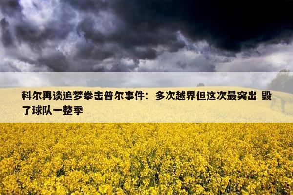 科尔再谈追梦拳击普尔事件：多次越界但这次最突出 毁了球队一整季