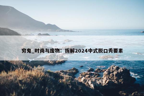 穷鬼_时尚与废物：拆解2024中式脱口秀要素