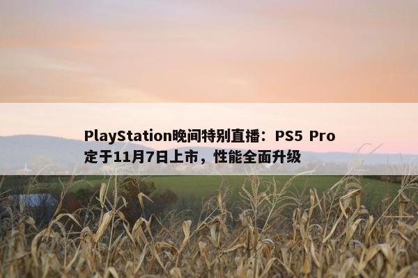 PlayStation晚间特别直播：PS5 Pro定于11月7日上市，性能全面升级