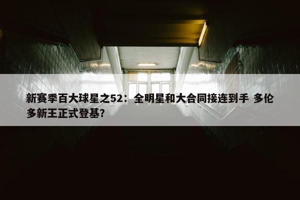 新赛季百大球星之52：全明星和大合同接连到手 多伦多新王正式登基？