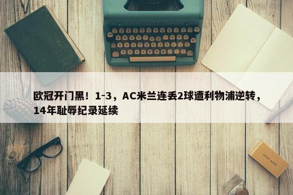 欧冠开门黑！1-3，AC米兰连丢2球遭利物浦逆转，14年耻辱纪录延续