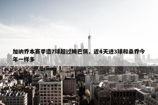 加纳乔本赛季造7球超过姆巴佩，近4天进3球和桑乔今年一样多