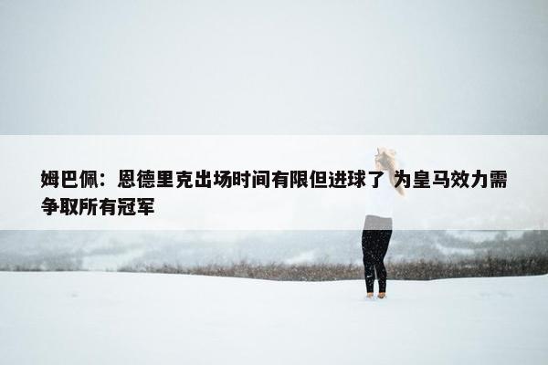 姆巴佩：恩德里克出场时间有限但进球了 为皇马效力需争取所有冠军