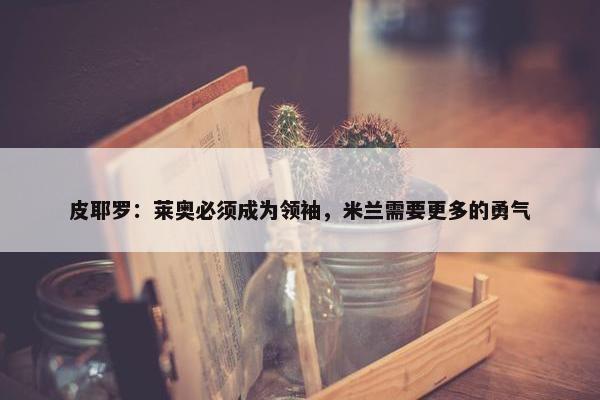 皮耶罗：莱奥必须成为领袖，米兰需要更多的勇气