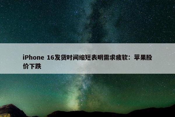 iPhone 16发货时间缩短表明需求疲软：苹果股价下跌