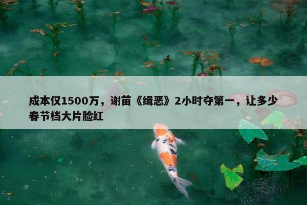 成本仅1500万，谢苗《缉恶》2小时夺第一，让多少春节档大片脸红