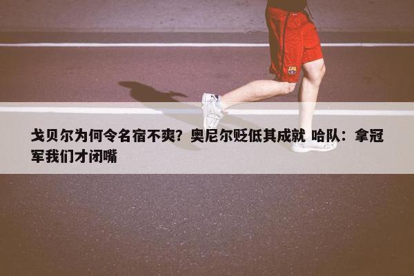 戈贝尔为何令名宿不爽？奥尼尔贬低其成就 哈队：拿冠军我们才闭嘴