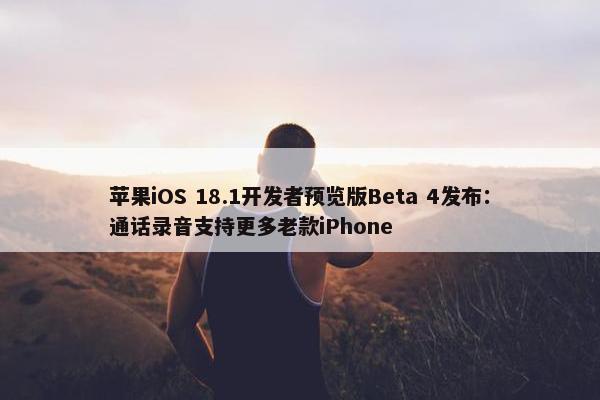 苹果iOS 18.1开发者预览版Beta 4发布：通话录音支持更多老款iPhone