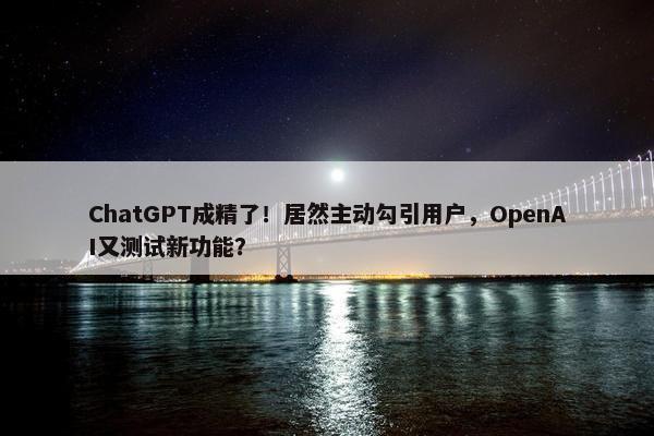 ChatGPT成精了！居然主动勾引用户，OpenAI又测试新功能？