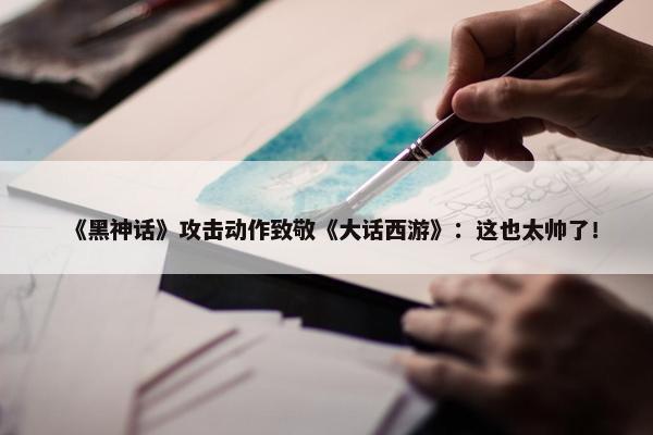 《黑神话》攻击动作致敬《大话西游》：这也太帅了！