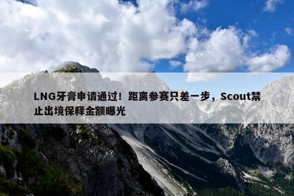 LNG牙膏申请通过！距离参赛只差一步，Scout禁止出境保释金额曝光