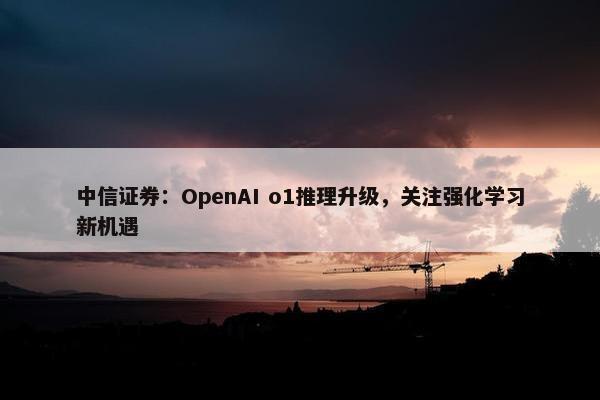 中信证券：OpenAI o1推理升级，关注强化学习新机遇