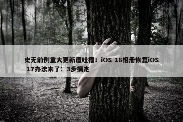 史无前例重大更新遭吐槽！iOS 18相册恢复iOS 17办法来了：3步搞定