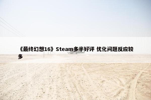 《最终幻想16》Steam多半好评 优化问题反应较多