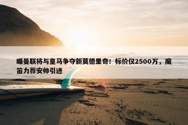 曝曼联将与皇马争夺新莫德里奇！标价仅2500万，魔笛力荐安帅引进