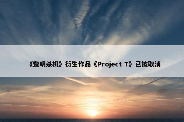 《黎明杀机》衍生作品《Project T》已被取消