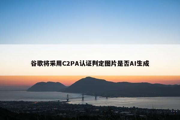 谷歌将采用C2PA认证判定图片是否AI生成