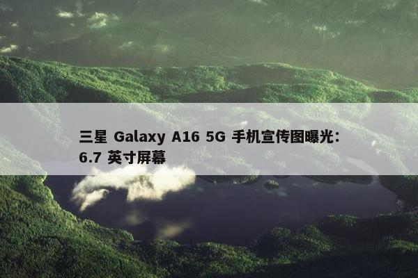 三星 Galaxy A16 5G 手机宣传图曝光：6.7 英寸屏幕