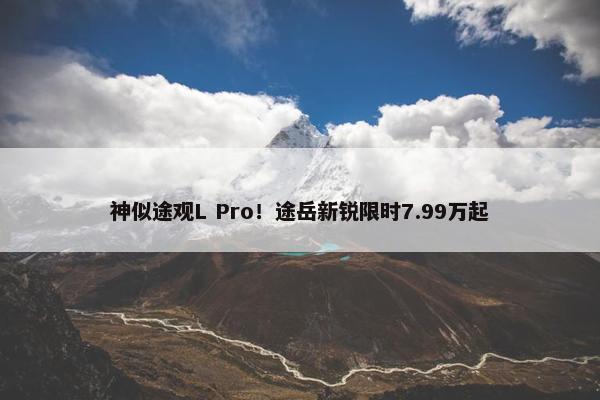 神似途观L Pro！途岳新锐限时7.99万起