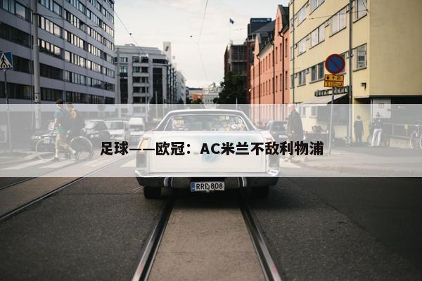 足球——欧冠：AC米兰不敌利物浦