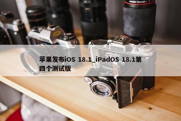 苹果发布iOS 18.1_iPadOS 18.1第四个测试版