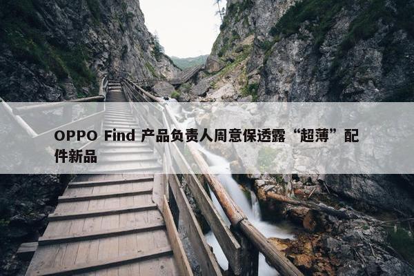 OPPO Find 产品负责人周意保透露“超薄”配件新品