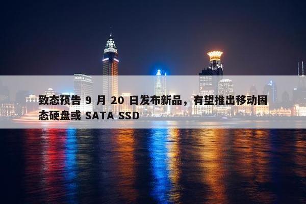 致态预告 9 月 20 日发布新品，有望推出移动固态硬盘或 SATA SSD