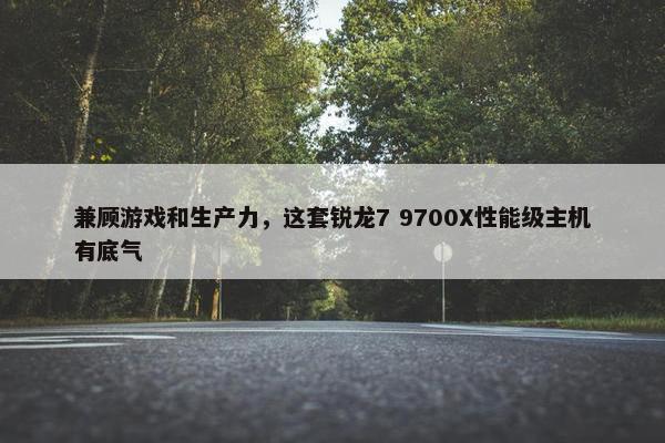 兼顾游戏和生产力，这套锐龙7 9700X性能级主机有底气